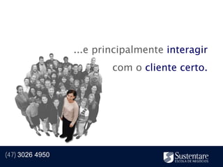...e principalmente interagir
                         com o cliente certo.




(47) 3026 4950
 
