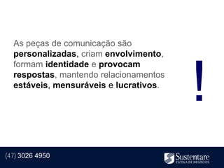 As peças de comunicação são
  personalizadas, criam envolvimento,




                                        !
  formam identidade e provocam
  respostas, mantendo relacionamentos
  estáveis, mensuráveis e lucrativos.




(47) 3026 4950
 