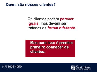 Quem são nossos clientes?


                 Os clientes podem parecer
                 iguais, mas devem ser
                 tratados de forma diferente.


                  Mas para isso é preciso
                  primeiro conhecer os
                  clientes.


(47) 3026 4950
 