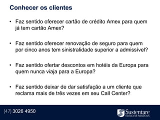 Conhecer os clientes

  • Faz sentido oferecer cartão de crédito Amex para quem
    já tem cartão Amex?

  • Faz sentido oferecer renovação de seguro para quem
    por cinco anos tem sinistralidade superior a admissível?

  • Faz sentido ofertar descontos em hotéis da Europa para
    quem nunca viaja para a Europa?

  • Faz sentido deixar de dar satisfação a um cliente que
    reclama mais de três vezes em seu Call Center?


(47) 3026 4950
 