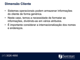Dimensão Cliente

  • Sistemas operacionais podem armazenar informações
    do cliente de forma genérica.
  • Neste caso, temos a necessidade de formatar as
    informações, dividindo-as em vários atributos.
  • É importante considerar a internacionalização dos nomes
    e endereços.




(47) 3026 4950
 