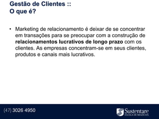 Gestão de Clientes ::
  O que é?

  • Marketing de relacionamento é deixar de se concentrar
    em transações para se preocupar com a construção de
    relacionamentos lucrativos de longo prazo com os
    clientes. As empresas concentram-se em seus clientes,
    produtos e canais mais lucrativos.




(47) 3026 4950
 