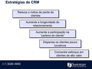 Estratégias de CRM

           Reduza o índice de perda de
                     clientes

                 Aumente a longevidade do
                     relacionamento

                        Aumente a participação na
                           “carteira do cliente”

                              Dispense os clientes pouco
                                      lucrativos

                                         Concentre esforços em
                                          clientes de alto valor


(47) 3026 4950
 