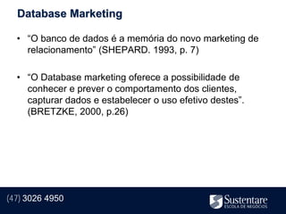 Database Marketing

  • “O banco de dados é a memória do novo marketing de
    relacionamento” (SHEPARD. 1993, p. 7)

  • “O Database marketing oferece a possibilidade de
    conhecer e prever o comportamento dos clientes,
    capturar dados e estabelecer o uso efetivo destes”.
    (BRETZKE, 2000, p.26)




(47) 3026 4950
 