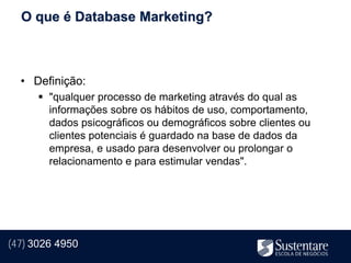 O que é Database Marketing?



  • Definição:
       "qualquer processo de marketing através do qual as
        informações sobre os hábitos de uso, comportamento,
        dados psicográficos ou demográficos sobre clientes ou
        clientes potenciais é guardado na base de dados da
        empresa, e usado para desenvolver ou prolongar o
        relacionamento e para estimular vendas".




(47) 3026 4950
 