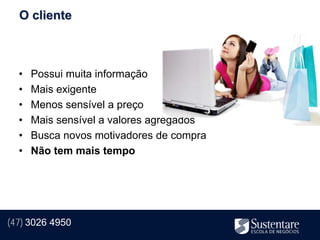 O cliente



  •   Possui muita informação
  •   Mais exigente
  •   Menos sensível a preço
  •   Mais sensível a valores agregados
  •   Busca novos motivadores de compra
  •   Não tem mais tempo




(47) 3026 4950
 