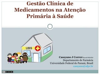 Gestão Clínica de
Medicamentos na Atenção
Primária à Saúde
Cassyano J CorrerPharmB MScPhD
Departamento de Farmácia
Universidade Federal do Paraná, Brasil
cassyano@ufpr.br
 