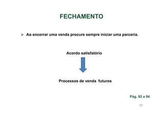 FECHAMENTO
Ao encerrar uma venda procure sempre iniciar uma parceria.

Acordo satisfatório

Processos de venda futuros

Pág. 92 a 94
100

 
