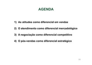 AGENDA

1) As atitudes como diferencial em vendas
2) O atendimento como diferencial mercadológico
3) A negociação como diferencial competitivo
4) O pós-vendas como diferencial estratégico

103

 