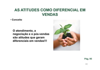 AS ATITUDES COMO DIFERENCIAL EM
VENDAS
• Conceito

O atendimento, a
negociação e o pós-vendas
são atitudes que geram
diferenciais em vendas!!!

Pág. 95
104

 
