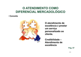 O ATENDIMENTO COMO
DIFERENCIAL MERCADOLÓGICO
• Conceito

O atendimento de
excelência é prestar
um serviço
personalizado ao
cliente.
Credibilidade –
Atendimento de
excelência
Pág. 97
106

 