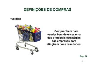 DEFINIÇÕES DE COMPRAS
• Conceito

Comprar bem para
vender bem deve ser uma
das principais estratégias
das empresas para
atingirem bons resultados.

Pág. 64
20

 