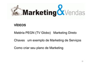 VÍDEOS
Matéria PEGN (TV Globo) Marketing Direto
Chaves um exemplo de Marketing de Serviços
Como criar seu plano de Marketing

35

 