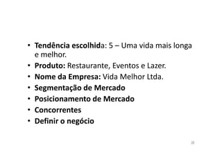 • Tendência escolhida: 5 – Uma vida mais longa
e melhor.
• Produto: Restaurante, Eventos e Lazer.
• Nome da Empresa: Vida Melhor Ltda.
• Segmentação de Mercado
• Posicionamento de Mercado
• Concorrentes
• Definir o negócio
38

 