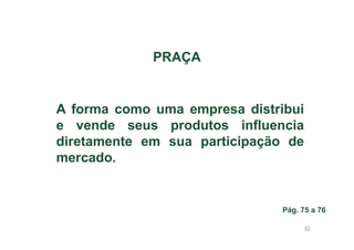 PRAÇA

A forma como uma empresa distribui
e vende seus produtos influencia
diretamente em sua participação de
mercado.

Pág. 75 a 76
53

 