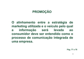 PROMOÇÃO
O alinhamento entre a estratégia de
marketing utilizada e o veículo pelo qual
a
informação
será
levada
ao
consumidor deve ser entendido como o
processo de comunicação integrada de
uma empresa.
Pág. 77 a 78
58

 