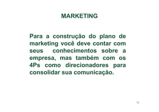 MARKETING
Para a construção do plano de
marketing você deve contar com
seus
conhecimentos sobre a
empresa, mas também com os
4Ps como direcionadores para
consolidar sua comunicação.

64

 