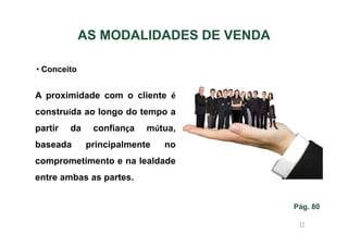 AS MODALIDADES DE VENDA
• Conceito

A proximidade com o cliente é
construída ao longo do tempo a
partir

da

baseada

confiança

mútua,

principalmente

no

comprometimento e na lealdade
entre ambas as partes.
Pág. 80
77

 
