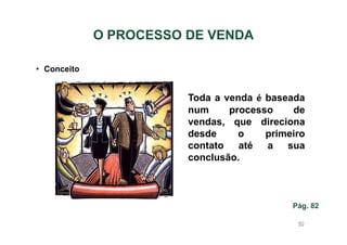 O PROCESSO DE VENDA
• Conceito

Toda a venda é baseada
num
processo
de
vendas, que direciona
desde
o
primeiro
contato até a sua
conclusão.

Pág. 82
80

 