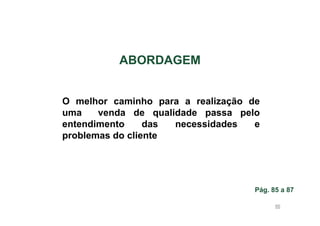 ABORDAGEM

O melhor caminho para a realização de
uma
venda de qualidade passa pelo
entendimento
das
necessidades
e
problemas do cliente

Pág. 85 a 87
86

 