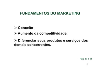 FUNDAMENTOS DO MARKETING

Conceito
Aumento da competitividade.
Diferenciar seus produtos e serviços dos
demais concorrentes.

Pág. 57 a 58
9

 