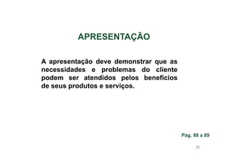 APRESENTAÇÃO
A apresentação deve demonstrar que as
necessidades e problemas do cliente
podem ser atendidos pelos benefícios
de seus produtos e serviços.

Pág. 88 a 89
90

 