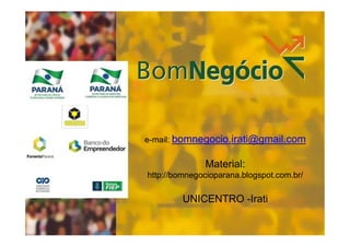 e-mail: bomnegocio.irati@gmail.com

Material:
http://bomnegocioparana.blogspot.com.br/

UNICENTRO -Irati
1

 