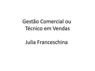 Gestão Comercial ou
Técnico em Vendas
Julia Franceschina
 