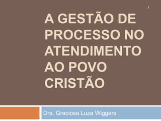 1



A GESTÃO DE
PROCESSO NO
ATENDIMENTO
AO POVO
CRISTÃO

Dra. Graciosa Luza Wiggers
 