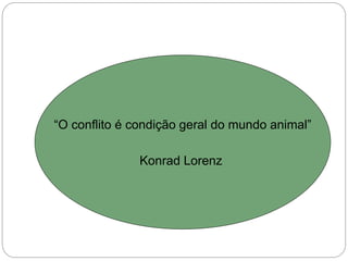 “O conflito é condição geral do mundo animal”
Konrad Lorenz
 
