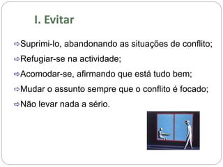 Suprimi-lo, abandonando as situações de conflito;
Refugiar-se na actividade;
Acomodar-se, afirmando que está tudo bem;
Mudar o assunto sempre que o conflito é focado;
Não levar nada a sério.
 