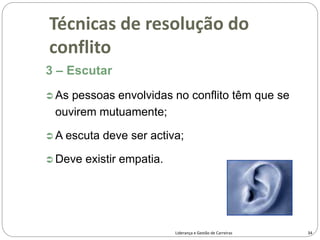 3 – Escutar
 As pessoas envolvidas no conflito têm que se
ouvirem mutuamente;
 A escuta deve ser activa;
 Deve existir empatia.
34
Liderança e Gestão de Carreiras
Técnicas de resolução do
conflito
 