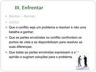 3. Ganhar – Ganhar:
 Implica
 Que o conflito seja um problema a resolver e não uma
batalha a ganhar;
 Que as partes envolvidas no conflito confrontem os
pontos de vista e se disponibilizem para resolver as
suas diferenças;
 Que todas as partes envolvidas expressem a sua
opinião e sugiram soluções para o problema.
 