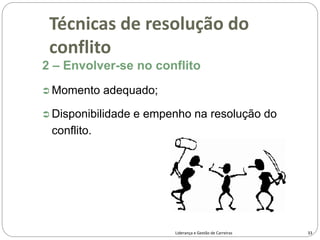 2 – Envolver-se no conflito
 Momento adequado;
 Disponibilidade e empenho na resolução do
conflito.
33
Liderança e Gestão de Carreiras
Técnicas de resolução do
conflito
 
