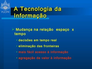 A Tecnologia da Informação Mudança na relação  espaço  x  tempo decisões em tempo real eliminação das fronteiras mais fácil acesso à informação agregação de valor à informação 