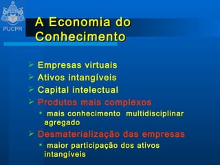 A Economia do Conhecimento Empresas virtuais Ativos intangíveis Capital intelectual Produtos mais complexos   mais conhecimento  multidisciplinar agregado Desmaterialização das empresas maior participação dos ativos intangíveis 