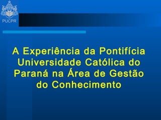A Experiência da Pontifícia Universidade Católica do Paraná na Área de Gestão do Conhecimento 