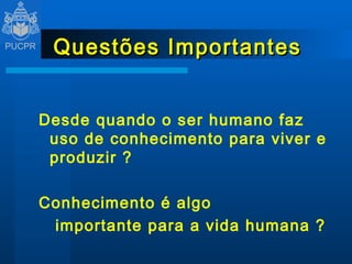 Questões Importantes Desde quando o ser humano faz uso de conhecimento para viver e produzir ? Conhecimento é algo   importante para a vida humana ? 