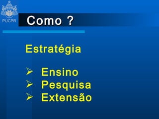 Como ? Estratégia Ensino Pesquisa Extensão 