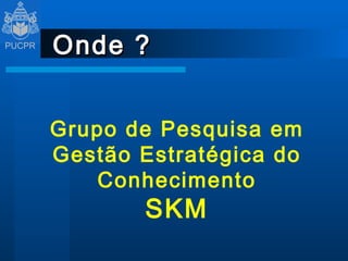 Onde ? Grupo de Pesquisa em Gestão Estratégica do Conhecimento SKM 