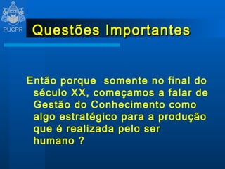 Questões Importantes Então porque  somente no final do século XX, começamos a falar de Gestão do Conhecimento como algo estratégico para a produção que é realizada pelo ser humano ? 