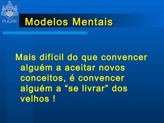Modelos Mentais Mais difícil do que convencer alguém a aceitar novos conceitos, é convencer alguém a “se livrar” dos velhos ! 