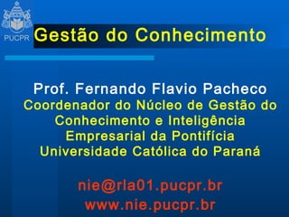 Gestão do Conhecimento Prof. Fernando Flavio Pacheco Coordenador do Núcleo de Gestão do Conhecimento e Inteligência Empresarial da Pontifícia Universidade Católica do Paraná [email_address] www.nie.pucpr.br 