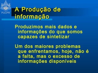 A Produção de informação Produzimos mais dados e informações do que somos capazes de sintetizar Um dos maiores problemas que enfrentamos, hoje, não é a falta, mas o excesso de informações disponíveis 