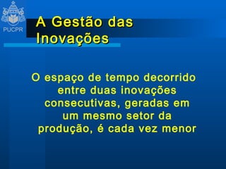 A Gestão das Inovações O espaço de tempo decorrido entre duas inovações consecutivas, geradas em um mesmo setor da produção, é cada vez menor 