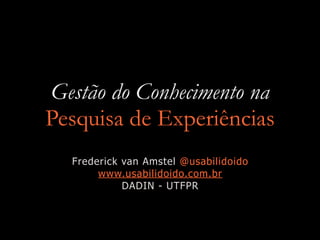 Gestão do Conhecimento na
Pesquisa de Experiências
Frederick van Amstel @usabilidoido
www.usabilidoido.com.br
DADIN - UTFPR
 