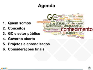 Agenda 
1. Quem somos 
2. Conceitos 
3. GC e setor público 
4. Governo aberto 
5. Projetos e aprendizados 
6. Considerações finais 
 