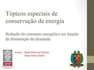 Tópicos especiais de
conservação de energia
Redução do consumo energético em função
da diminuição da demanda
Grupo: Daniel Dimas de Oliveira
Fillipe Arthur Soares

 