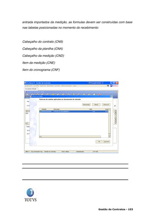 entrada importados da medição, as formulas devem ser construídas com base
nas tabelas posicionadas no momento do recebimento:



Cabeçalho do contrato (CN9)

Cabeçalho da planilha (CNA)

Cabeçalho da medição (CND)

Item da medição (CNE)

Item do cronograma (CNF)




                                                  Gestão de Contratos - 103
 