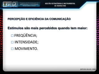 PERCEPÇÃO E EFICIÊNCIA DA COMUNICAÇÃO
 FREQÜÊNCIA;
 INTENSIDADE;
 MOVIMENTO.
Estímulos são mais percebidos quando tem maior:
(KOTLER; KELLER, 2006)
 
